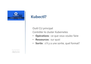 Une formation
Outil CLI principal
Contrôler le cluster Kubernetes
• Opérations : ce que vous voulez faire
• Ressources : sur quoi
• Sortie : s'il y a une sortie, quel format?
Kubectl?
 