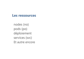 Les ressources
nodes (no)
pods (po)
déploiement
services (svc)
Et autre encore
 