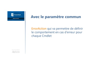 Une formation
ErrorAction qui va permettre de définir
le comportement en cas d'erreur pour
chaque Cmdlet
Avec le paramètre commun
 