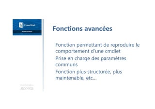 Une formation
Fonction permettant de reproduire le
comportement d'une cmdlet
Prise en charge des paramètres
communs
Fonction plus structurée, plus
maintenable, etc…
Fonctions avancées
 