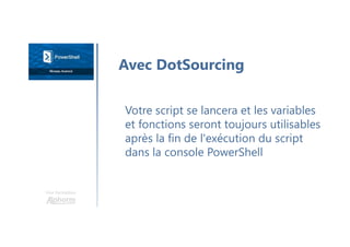 Une formation
Votre script se lancera et les variables
et fonctions seront toujours utilisables
après la fin de l'exécution du script
dans la console PowerShell
Avec DotSourcing
 