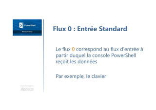 Une formation
Le flux 0 correspond au flux d'entrée à
partir duquel la console PowerShell
reçoit les données
Par exemple, le clavier
Flux 0 : Entrée Standard
 
