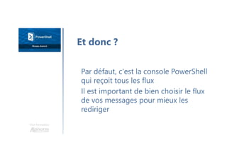 Une formation
Par défaut, c'est la console PowerShell
qui reçoit tous les flux
Il est important de bien choisir le flux
de vos messages pour mieux les
rediriger
Et donc ?
 
