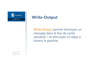 Une formation
Write-Output
Write-Output permet d'envoyer un
message dans le flux de sortie
standard 1 et d’envoyer un objet à
travers le pipeline
 