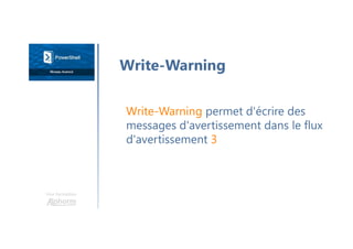 Une formation
Write-Warning
Write-Warning permet d'écrire des
messages d'avertissement dans le flux
d'avertissement 3
 