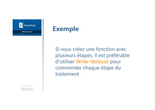Une formation
Si vous créez une fonction avec
plusieurs étapes, il est préférable
d'utiliser Write-Verbose pour
commenter chaque étape du
traitement
Exemple
 