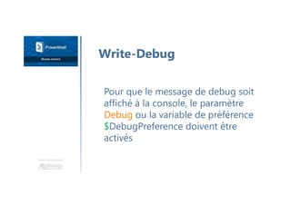 Une formation
Pour que le message de debug soit
affiché à la console, le paramètre
Debug ou la variable de préférence
$DebugPreference doivent être
activés
Write-Debug
 