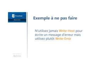 Une formation
N'utilisez jamais Write-Host pour
écrire un message d'erreur mais
utilisez plutôt Write-Error
Exemple à ne pas faire
 