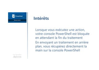 Une formation
Lorsque vous exécutez une action,
votre console PowerShell est bloquée
en attendant la fin du traitement
En envoyant un traitement en arrière
plan, vous récupérez directement la
main sur la console PowerShell
Intérêts
 