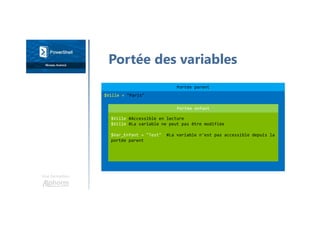 Une formation
Portée des variables
Portée parent
$Ville = "Paris"
Portée enfant
$Ville #Accessible en lecture
$Ville #La variable ne peut pas être modifiée
$Var_Enfant = "Test" #La variable n'est pas accessible depuis la
portée parent
 