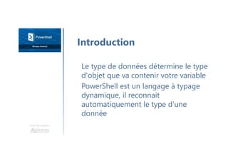 Une formation
Le type de données détermine le type
d'objet que va contenir votre variable
PowerShell est un langage à typage
dynamique, il reconnait
automatiquement le type d’une
donnée
Introduction
 