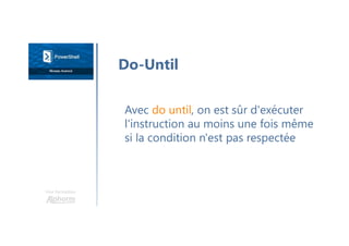 Une formation
Avec do until, on est sûr d'exécuter
l'instruction au moins une fois même
si la condition n'est pas respectée
Do-Until
 