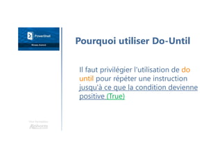 Une formation
Il faut privilégier l'utilisation de do
until pour répéter une instruction
jusqu'à ce que la condition devienne
positive (True)
Pourquoi utiliser Do-Until
 