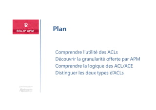 Une formation
Comprendre l’utilité des ACLs
Découvrir la granularité offerte par APM
Comprendre la logique des ACL/ACE
Distinguer les deux types d’ACLs
Plan
 