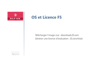 Une formation
Télécharger l’image ova : downloads.f5.com
Générer une licence d’évaluation : f5.com/trials
OS et Licence F5
 