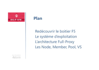 Une formation
Redécouvrir le boitier F5
Le système d’exploitation
L’architecture Full-Proxy
Les Node, Member, Pool, VS
Plan
 