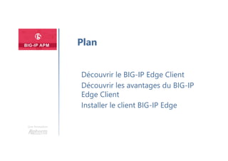 Une formation
Découvrir le BIG-IP Edge Client
Découvrir les avantages du BIG-IP
Edge Client
Installer le client BIG-IP Edge
Plan
 