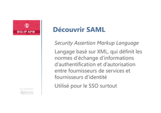 Une formation
Découvrir SAML
Security Assertion Markup Language
Langage basé sur XML, qui définit les
normes d’échange d’informations
d’authentification et d’autorisation
entre fournisseurs de services et
fournisseurs d’identité
Utilisé pour le SSO surtout
 