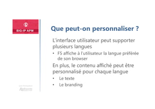 Une formation
Que peut-on personnaliser ?
L’interface utilisateur peut supporter
plusieurs langues
• F5 affiche à l’utilisateur la langue préférée
de son browser
En plus, le contenu affiché peut être
personnalisé pour chaque langue
• Le texte
• Le branding
 