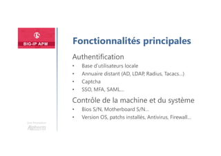 Plan
Une formation
Fonctionnalités principales
Authentification
• Base d’utilisateurs locale
• Annuaire distant (AD, LDAP, Radius, Tacacs…)
• Captcha
• SSO, MFA, SAML…
Contrôle de la machine et du système
• Bios S/N, Motherboard S/N…
• Version OS, patchs installés, Antivirus, Firewall…
 