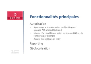 Plan
Une formation
Fonctionnalités principales
Autorisation
• Ressources autorisées selon profil utilisateur
(groupe AD, attribut Radius…)
• Niveau d’accès différent selon version de l’OS ou de
l’antivirus par exemple
• Access Control Lists L4 et L7
Reporting
Géolocalisation
 