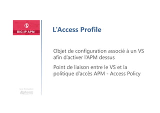 Plan
Une formation
L’Access Profile
Objet de configuration associé à un VS
afin d’activer l’APM dessus
Point de liaison entre le VS et la
politique d’accès APM - Access Policy
 