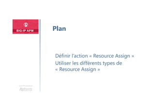 Une formation
Définir l’action « Resource Assign »
Utiliser les différents types de
« Resource Assign »
Plan
 