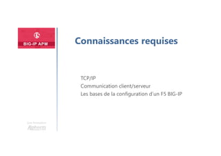Connaissances requises
Une formation
TCP/IP
Communication client/serveur
Les bases de la configuration d’un F5 BIG-IP
 