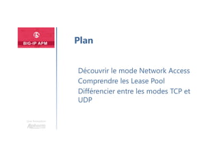 Une formation
Découvrir le mode Network Access
Comprendre les Lease Pool
Différencier entre les modes TCP et
UDP
Plan
 