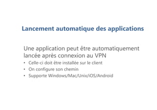 Lancement automatique des applications
Une application peut être automatiquement
lancée après connexion au VPN
• Celle-ci doit être installée sur le client
• On configure son chemin
• Supporte Windows/Mac/Unix/iOS/Android
 