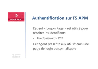 Une formation
Authentification sur F5 APM
L’agent « Logon Page » est utilisé pour
récolter les identifiants
• User/password - OTP
Cet agent présente aux utilisateurs une
page de login personnalisable
 