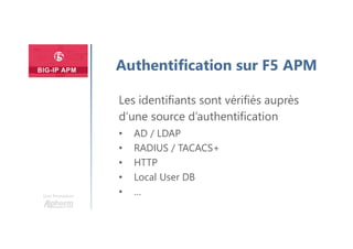 Une formation
Authentification sur F5 APM
Les identifiants sont vérifiés auprès
d’une source d’authentification
• AD / LDAP
• RADIUS / TACACS+
• HTTP
• Local User DB
• …
 