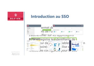Une formation
Introduction au SSO
Le SSO permet de réutiliser les
identifiants de l’utilisateur pour
s’authentifier sur les applications
publiéesAPM enregistre les identifiants de
l’utilisateur dans des variables de session
(en mémoire) et les réutilise sur les
ressources configurées pour le SSO
 