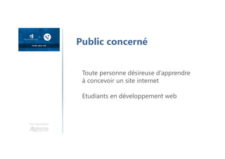 Une formation
Public concerné
Toute personne désireuse d’apprendre
à concevoir un site internet
Etudiants en développement web
 