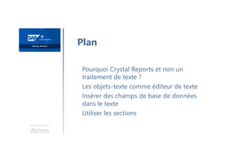 Une formation
Pourquoi Crystal Reports et non un
traitement de texte ?
Les objets-texte comme éditeur de texte
Insérer des champs de base de données
dans le texte
Utiliser les sections
Plan
 