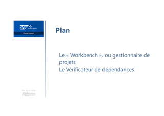 Une formation
Le « Workbench », ou gestionnaire de
projets
Le Vérificateur de dépendances
Plan
 