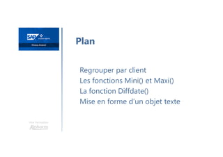 Une formation
Regrouper par client
Les fonctions Mini() et Maxi()
La fonction Diffdate()
Mise en forme d’un objet texte
Plan
 