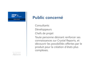Une formation
Consultants
Développeurs
Chefs de projet
Toute personne désirant renforcer ses
connaissances sur Crystal Reports, et
découvrir les possibilités offertes par le
produit pour la création d’états plus
complexes.
Public concerné
 