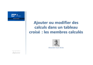 Ajouter ou modifier des
calculs dans un tableau
croisé_: les membres calculés
Une formation
Alexandre Faulx-Briole
 