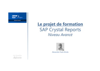 Le projet de formation
SAP Crystal Reports
Niveau Avancé
Une formation
Alexandre Faulx-Briole
 