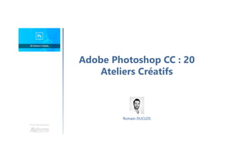 Adobe Photoshop CC : 20
Ateliers Créatifs
Une formation
Romain DUCLOS
 