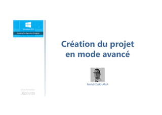 Création du projet
en mode avancé
Une formation
Mehdi DAKHAMA
 