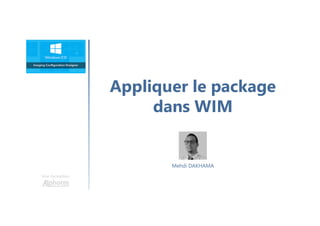 Appliquer le package
dans WIM
Une formation
Mehdi DAKHAMA
 