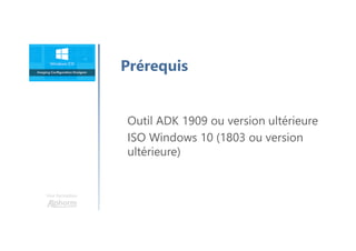 Une formation
Prérequis
Outil ADK 1909 ou version ultérieure
ISO Windows 10 (1803 ou version
ultérieure)
 