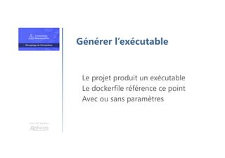 Une formation
Le projet produit un exécutable
Le dockerfile référence ce point
Avec ou sans paramètres
Générer l’exécutable
 