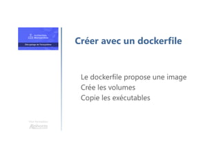 Une formation
Le dockerfile propose une image
Crée les volumes
Copie les exécutables
Créer avec un dockerfile
 