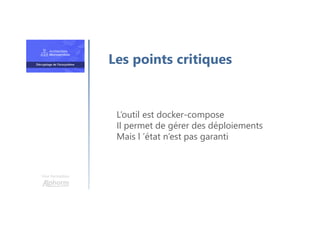 Une formation
L’outil est docker-compose
Il permet de gérer des déploiements
Mais l ’état n’est pas garanti
Les points critiques
 