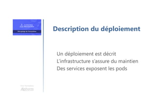Une formation
Un déploiement est décrit
L’infrastructure s’assure du maintien
Des services exposent les pods
Description du déploiement
 