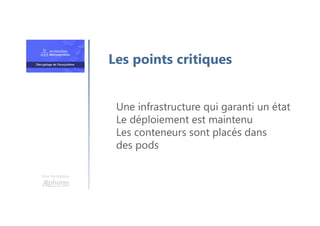 Une formation
Une infrastructure qui garanti un état
Le déploiement est maintenu
Les conteneurs sont placés dans
des pods
Les points critiques
 