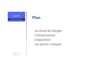 Une formation
Le cloud de Google
L’infrastructure
L’exposition
Les points critiques
Plan
 